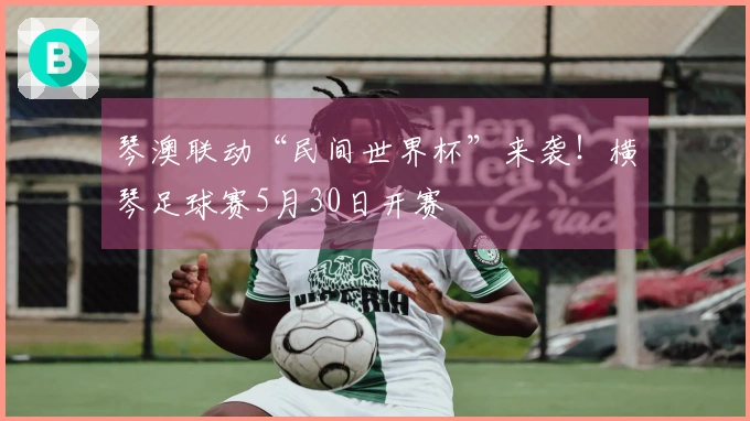 琴澳联动“民间世界杯”来袭！横琴足球赛5月30日开赛